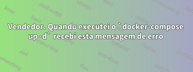 Vendedor. Quando executei o `docker-compose up -d` recebi esta mensagem de erro