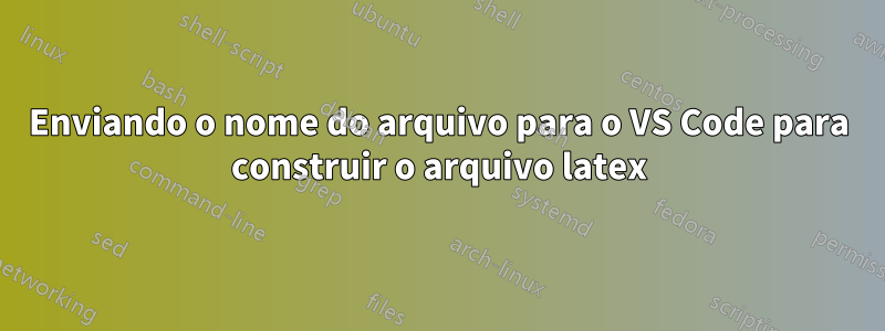 Enviando o nome do arquivo para o VS Code para construir o arquivo latex