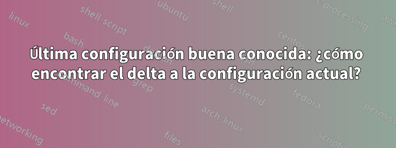 Última configuración buena conocida: ¿cómo encontrar el delta a la configuración actual?