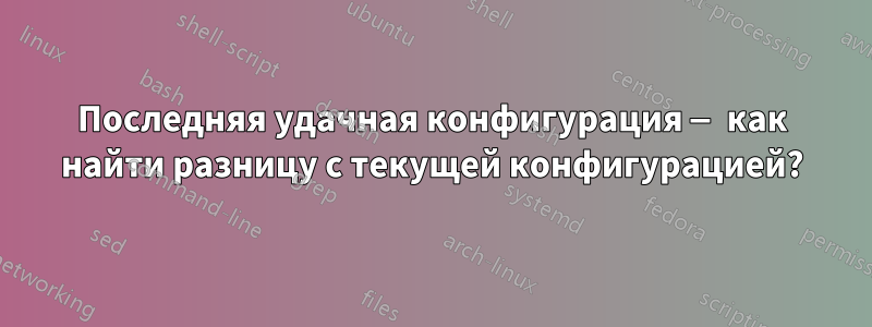 Последняя удачная конфигурация — как найти разницу с текущей конфигурацией?