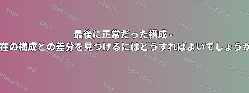 最後に正常だった構成 - 現在の構成との差分を見つけるにはどうすればよいでしょうか?