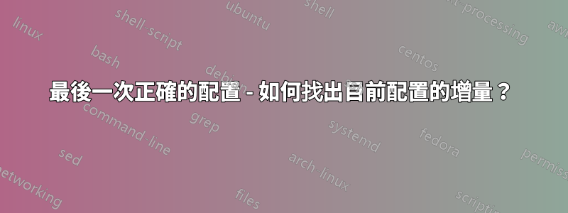 最後一次正確的配置 - 如何找出目前配置的增量？