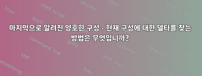 마지막으로 알려진 양호한 구성 - 현재 구성에 대한 델타를 찾는 방법은 무엇입니까?