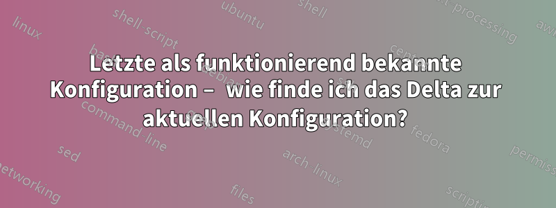 Letzte als funktionierend bekannte Konfiguration – wie finde ich das Delta zur aktuellen Konfiguration?