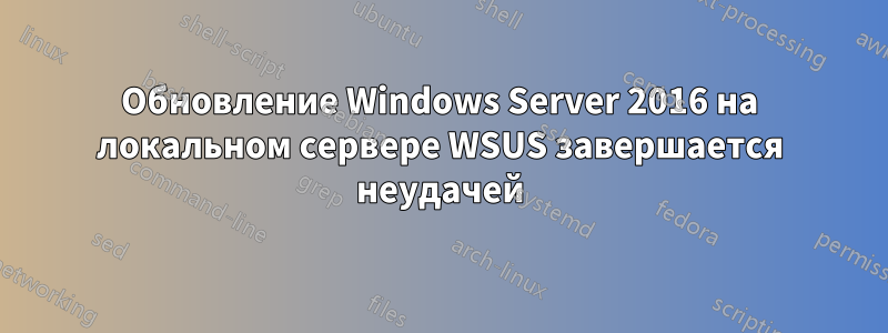 Обновление Windows Server 2016 на локальном сервере WSUS завершается неудачей