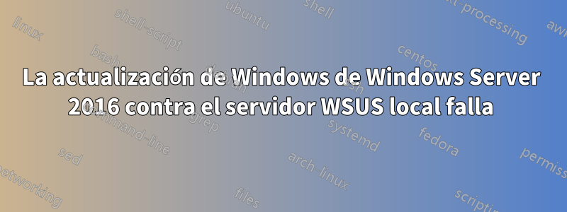 La actualización de Windows de Windows Server 2016 contra el servidor WSUS local falla