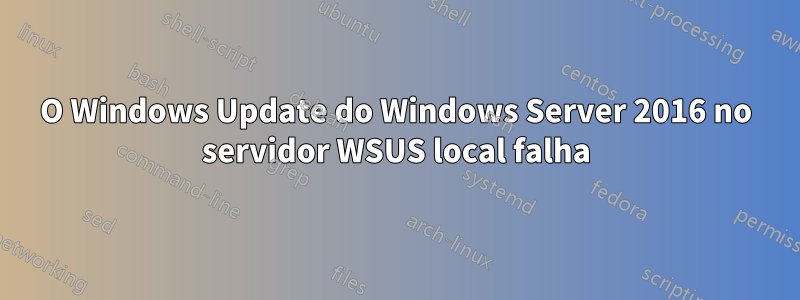 O Windows Update do Windows Server 2016 no servidor WSUS local falha