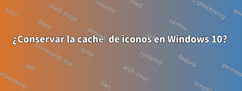 ¿Conservar la caché de iconos en Windows 10?