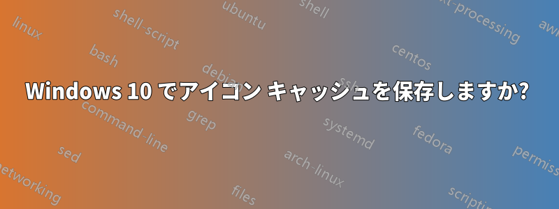 Windows 10 でアイコン キャッシュを保存しますか?