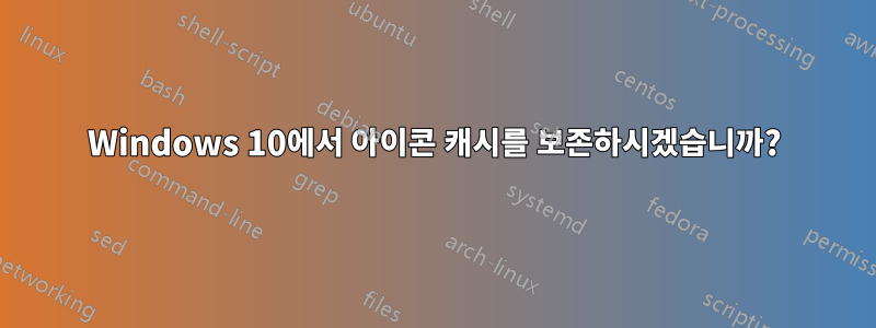 Windows 10에서 아이콘 캐시를 보존하시겠습니까?