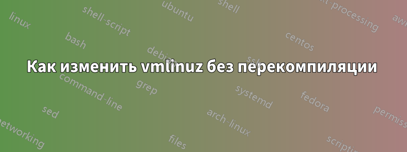 Как изменить vmlinuz без перекомпиляции