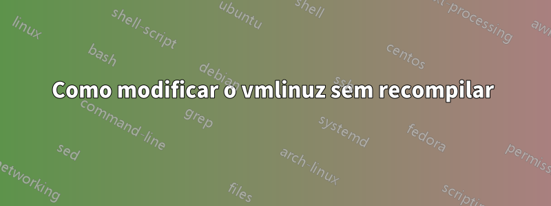 Como modificar o vmlinuz sem recompilar