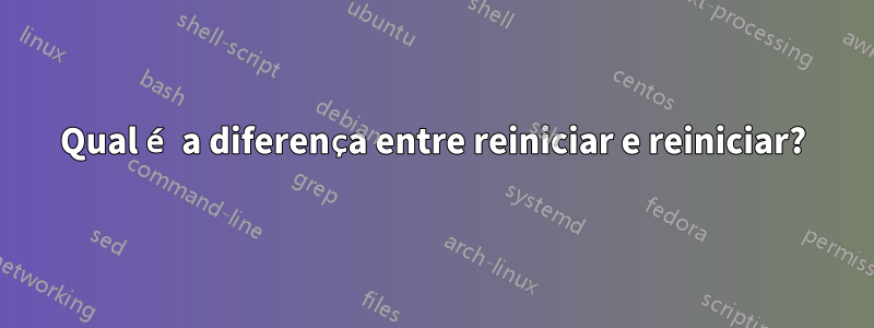 Qual é a diferença entre reiniciar e reiniciar?