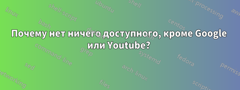 Почему нет ничего доступного, кроме Google или Youtube?