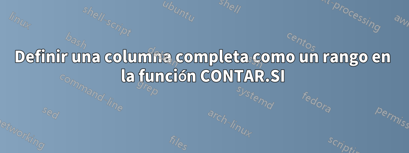 Definir una columna completa como un rango en la función CONTAR.SI