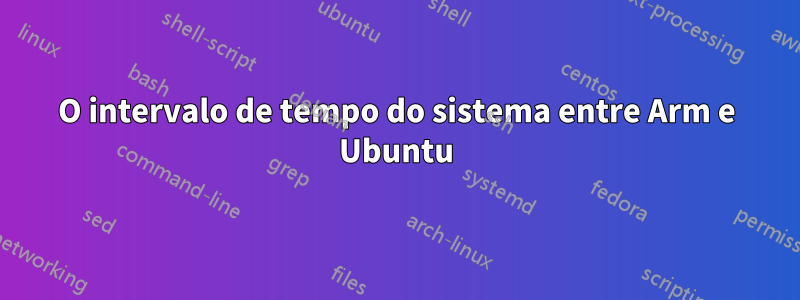 O intervalo de tempo do sistema entre Arm e Ubuntu