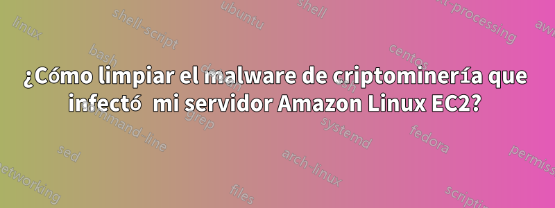 ¿Cómo limpiar el malware de criptominería que infectó mi servidor Amazon Linux EC2?