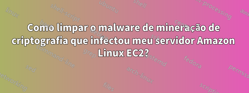 Como limpar o malware de mineração de criptografia que infectou meu servidor Amazon Linux EC2?