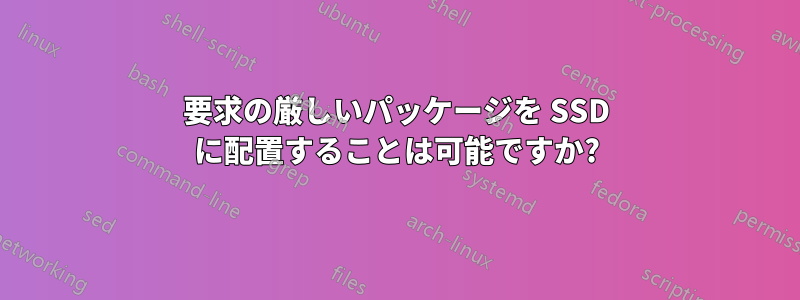 要求の厳しいパッケージを SSD に配置することは可能ですか?