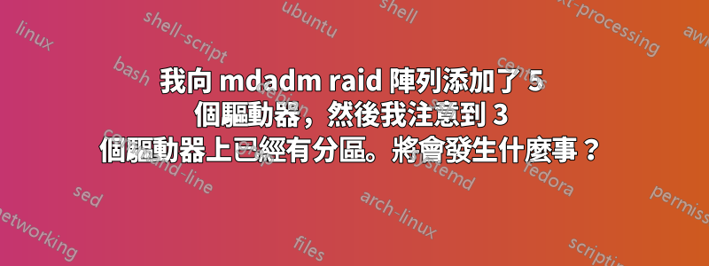 我向 mdadm raid 陣列添加了 5 個驅動器，然後我注意到 3 個驅動器上已經有分區。將會發生什麼事？