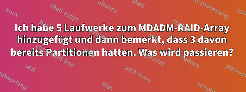 Ich habe 5 Laufwerke zum MDADM-RAID-Array hinzugefügt und dann bemerkt, dass 3 davon bereits Partitionen hatten. Was wird passieren?