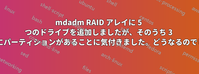 mdadm RAID アレイに 5 つのドライブを追加しましたが、そのうち 3 つにすでにパーティションがあることに気付きました。どうなるのでしょうか?