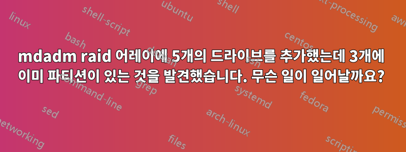 mdadm raid 어레이에 5개의 드라이브를 추가했는데 3개에 이미 파티션이 있는 것을 발견했습니다. 무슨 일이 일어날까요?