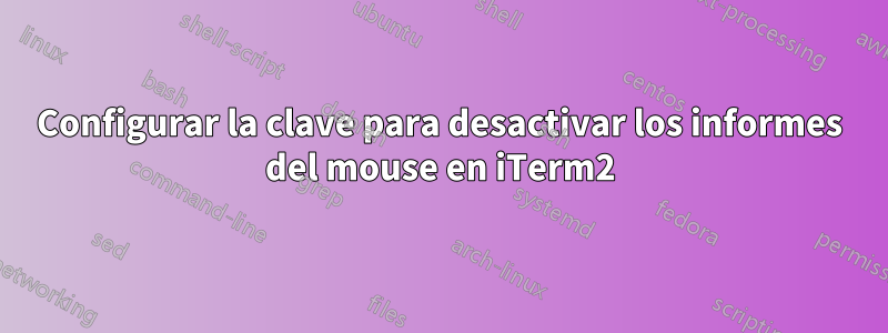 Configurar la clave para desactivar los informes del mouse en iTerm2