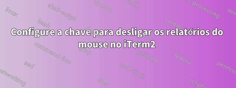 Configure a chave para desligar os relatórios do mouse no iTerm2