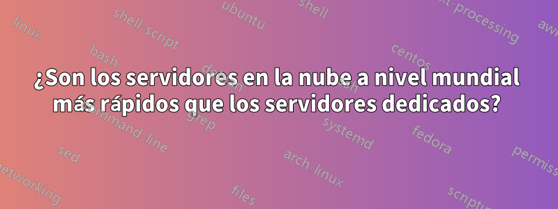 ¿Son los servidores en la nube a nivel mundial más rápidos que los servidores dedicados?