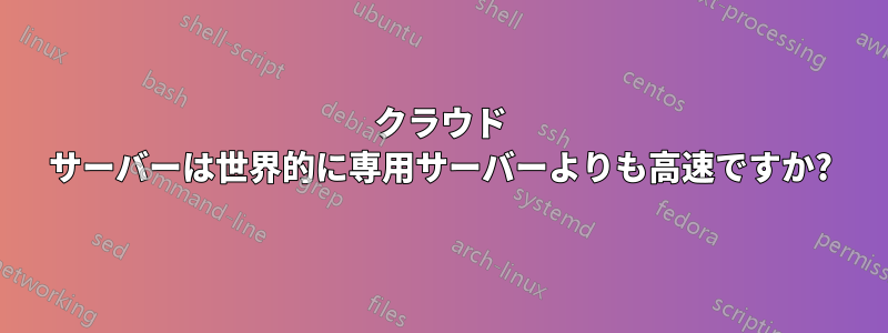 クラウド サーバーは世界的に専用サーバーよりも高速ですか?