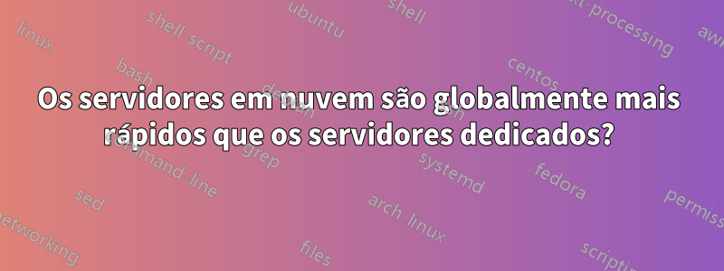 Os servidores em nuvem são globalmente mais rápidos que os servidores dedicados?