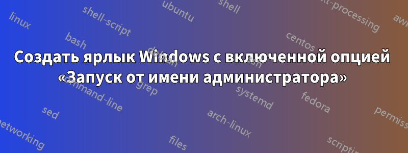 Создать ярлык Windows с включенной опцией «Запуск от имени администратора»