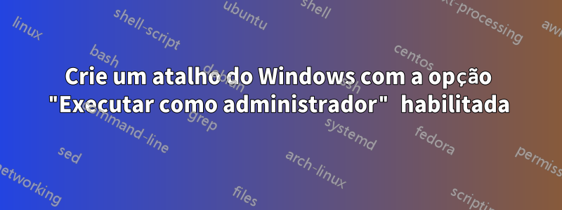 Crie um atalho do Windows com a opção "Executar como administrador" habilitada