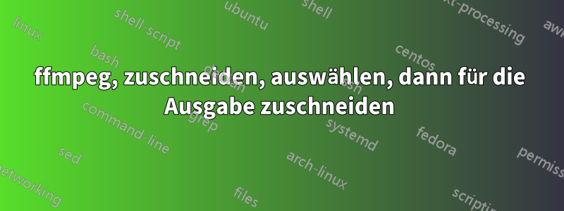 ffmpeg, zuschneiden, auswählen, dann für die Ausgabe zuschneiden