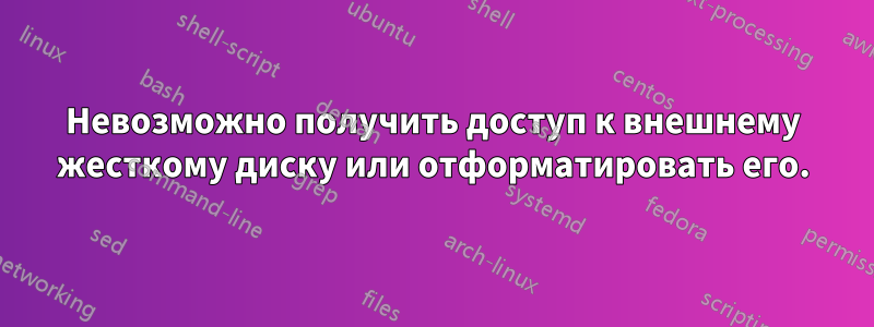 Невозможно получить доступ к внешнему жесткому диску или отформатировать его.