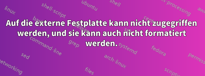 Auf die externe Festplatte kann nicht zugegriffen werden, und sie kann auch nicht formatiert werden.