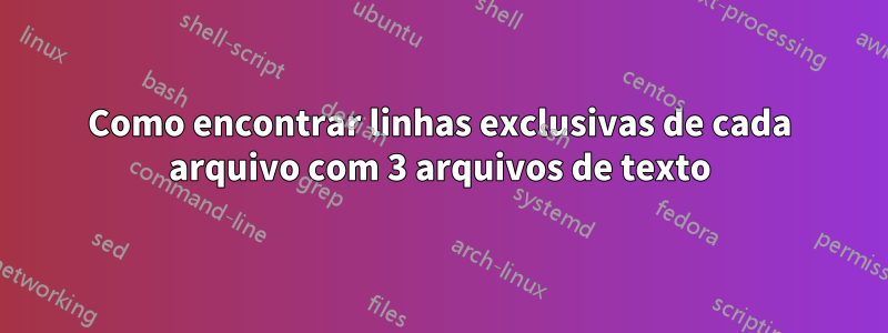 Como encontrar linhas exclusivas de cada arquivo com 3 arquivos de texto