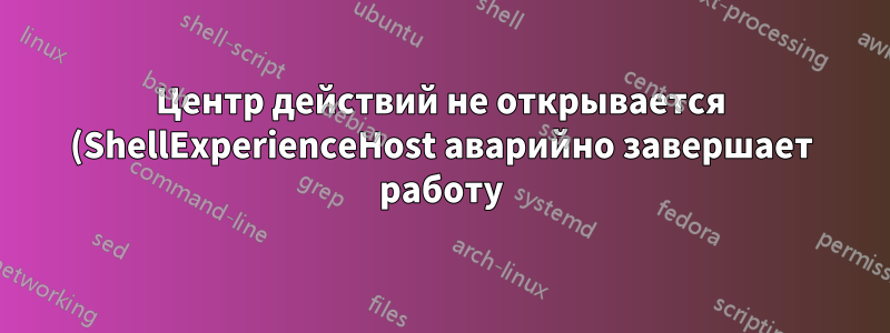 Центр действий не открывается (ShellExperienceHost аварийно завершает работу)