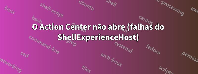 O Action Center não abre (falhas do ShellExperienceHost)