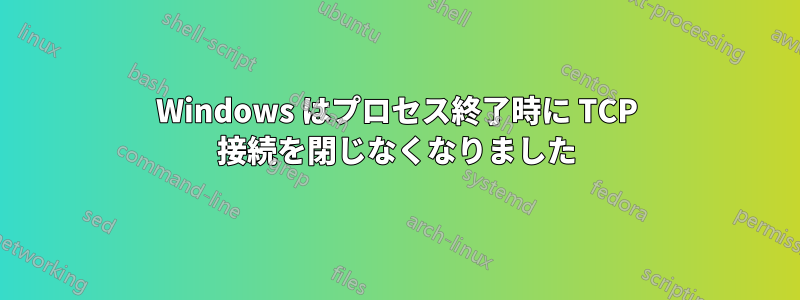 Windows はプロセス終了時に TCP 接続を閉じなくなりました