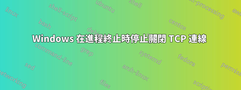 Windows 在進程終止時停止關閉 TCP 連線