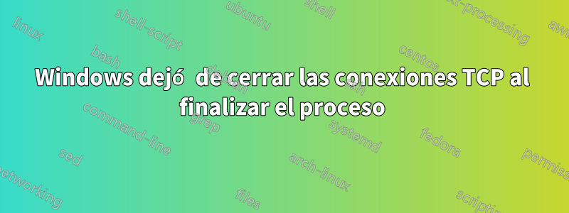 Windows dejó de cerrar las conexiones TCP al finalizar el proceso