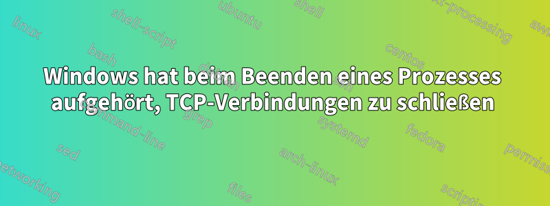 Windows hat beim Beenden eines Prozesses aufgehört, TCP-Verbindungen zu schließen