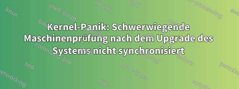 Kernel-Panik: Schwerwiegende Maschinenprüfung nach dem Upgrade des Systems nicht synchronisiert