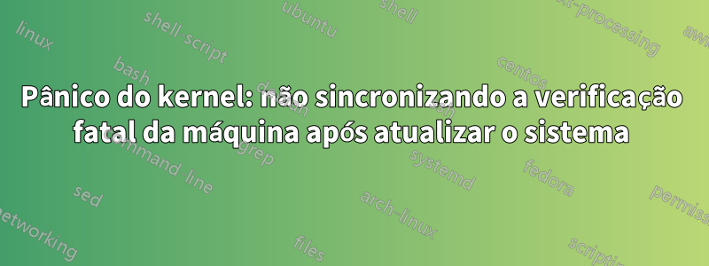 Pânico do kernel: não sincronizando a verificação fatal da máquina após atualizar o sistema