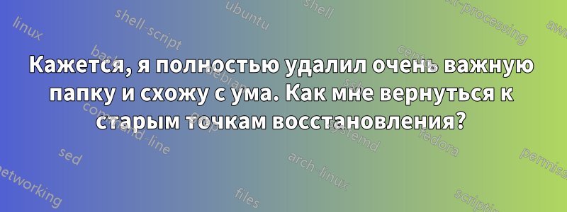 Кажется, я полностью удалил очень важную папку и схожу с ума. Как мне вернуться к старым точкам восстановления?