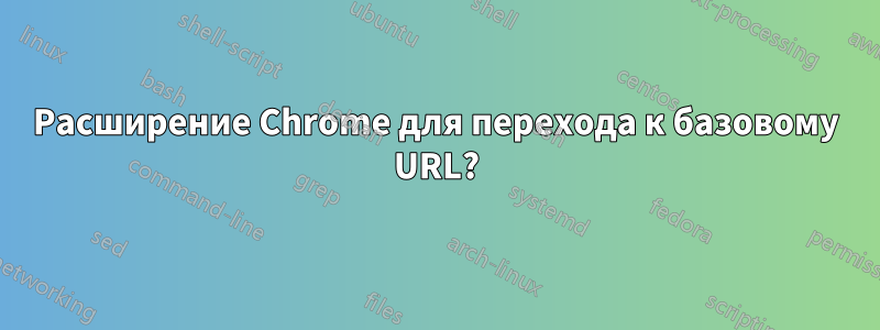 Расширение Chrome для перехода к базовому URL?