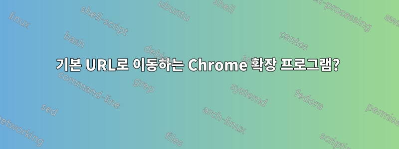 기본 URL로 이동하는 Chrome 확장 프로그램?