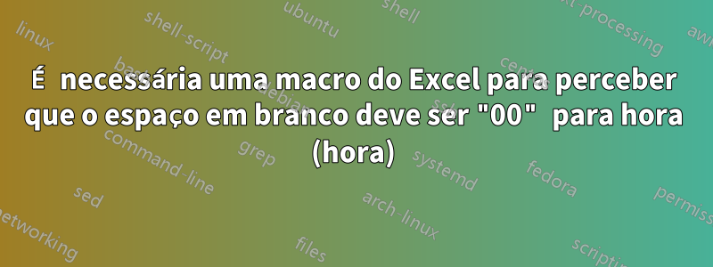 É necessária uma macro do Excel para perceber que o espaço em branco deve ser "00" para hora (hora)